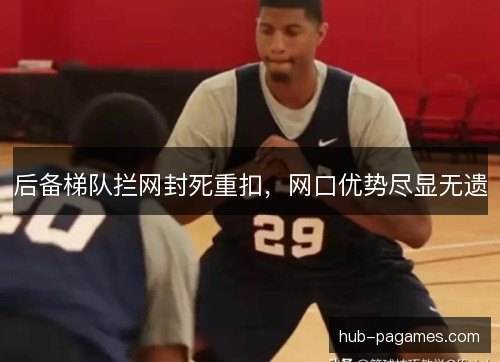 后备梯队拦网封死重扣,网口优势尽显无遗 后备梯队拦网封死重扣,网口优势尽显无遗