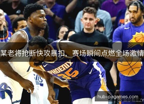 某老将抢断快攻暴扣,赛场瞬间点燃全场激情 某老将抢断快攻暴扣,赛场瞬间点燃全场激情