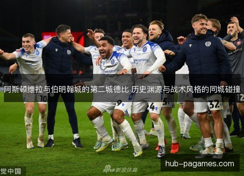 阿斯顿维拉与伯明翰城的第二城德比 历史渊源与战术风格的同城碰撞 阿斯顿维拉与伯明翰城的第二城德比 历史渊源与战术风格的同城碰撞
